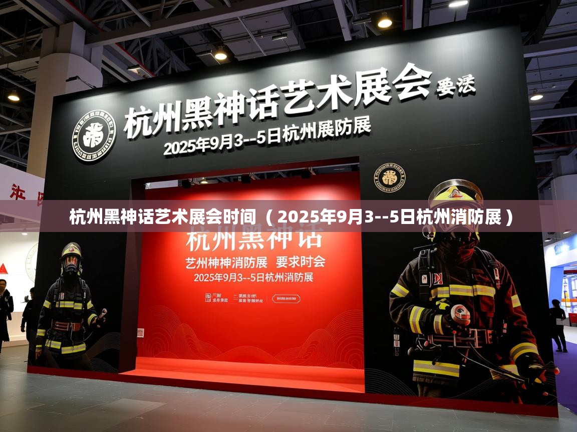  杭州黑神话艺术展会时间  ( 2025年9月3--5日杭州消防展 )