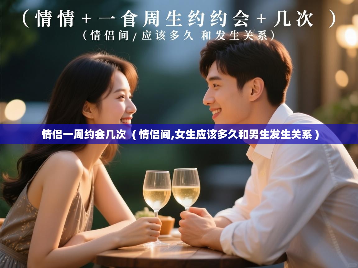  情侣一周约会几次  ( 情侣间,女生应该多久和男生发生关系 )