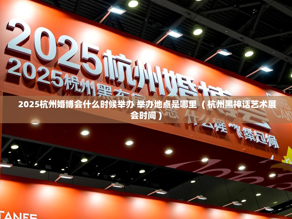 2025杭州婚博会什么时候举办 举办地点是哪里  ( 杭州黑神话艺术展会时间 )
