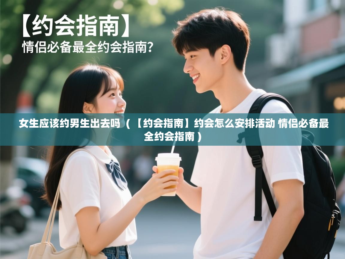  女生应该约男生出去吗  ( 【约会指南】约会怎么安排活动 情侣必备最全约会指南 )