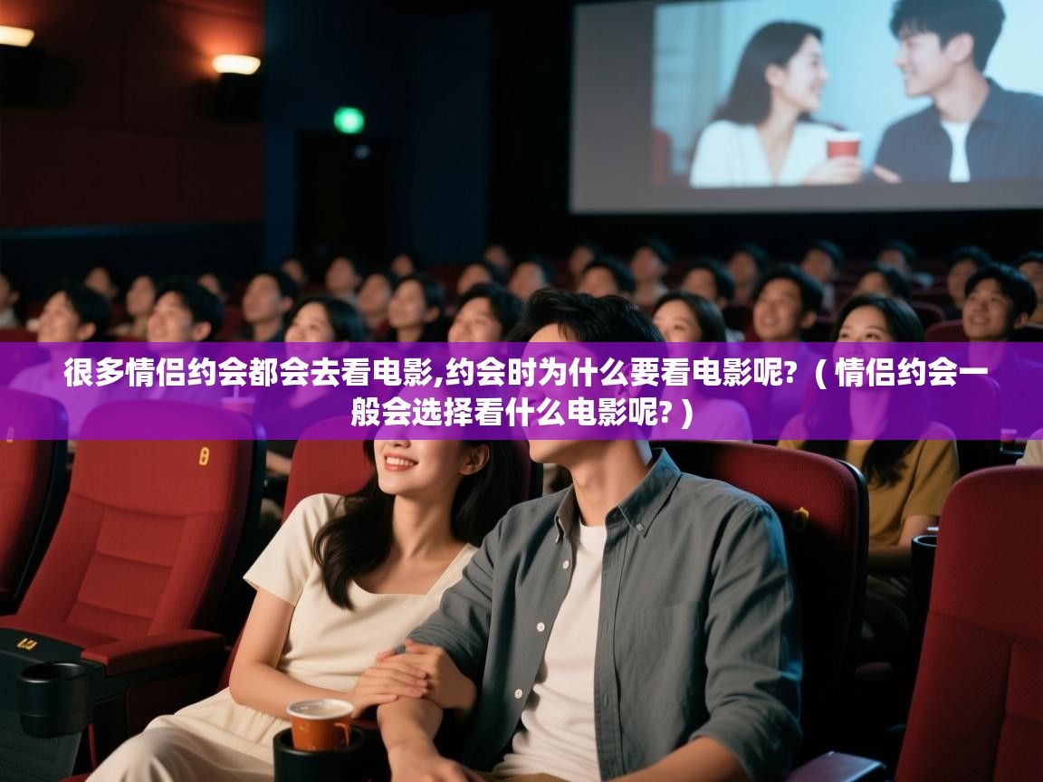  很多情侣约会都会去看电影,约会时为什么要看电影呢?  ( 情侣约会一般会选择看什么电影呢? )