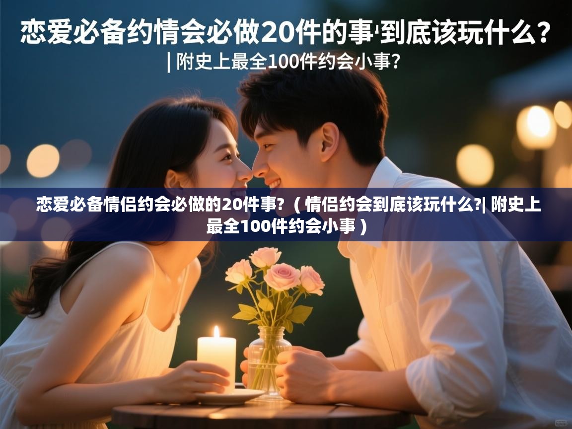  恋爱必备情侣约会必做的20件事?  ( 情侣约会到底该玩什么?| 附史上最全100件约会小事 )