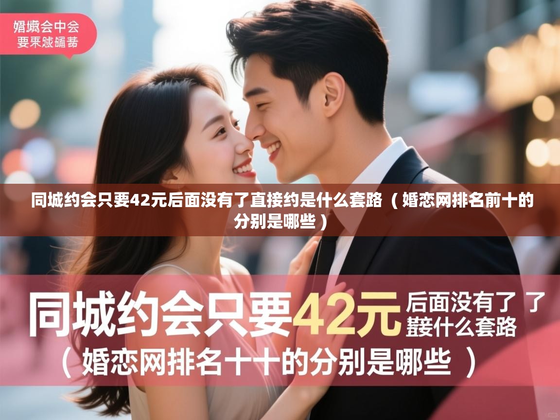  同城约会只要42元后面没有了直接约是什么套路  ( 婚恋网排名前十的分别是哪些 )