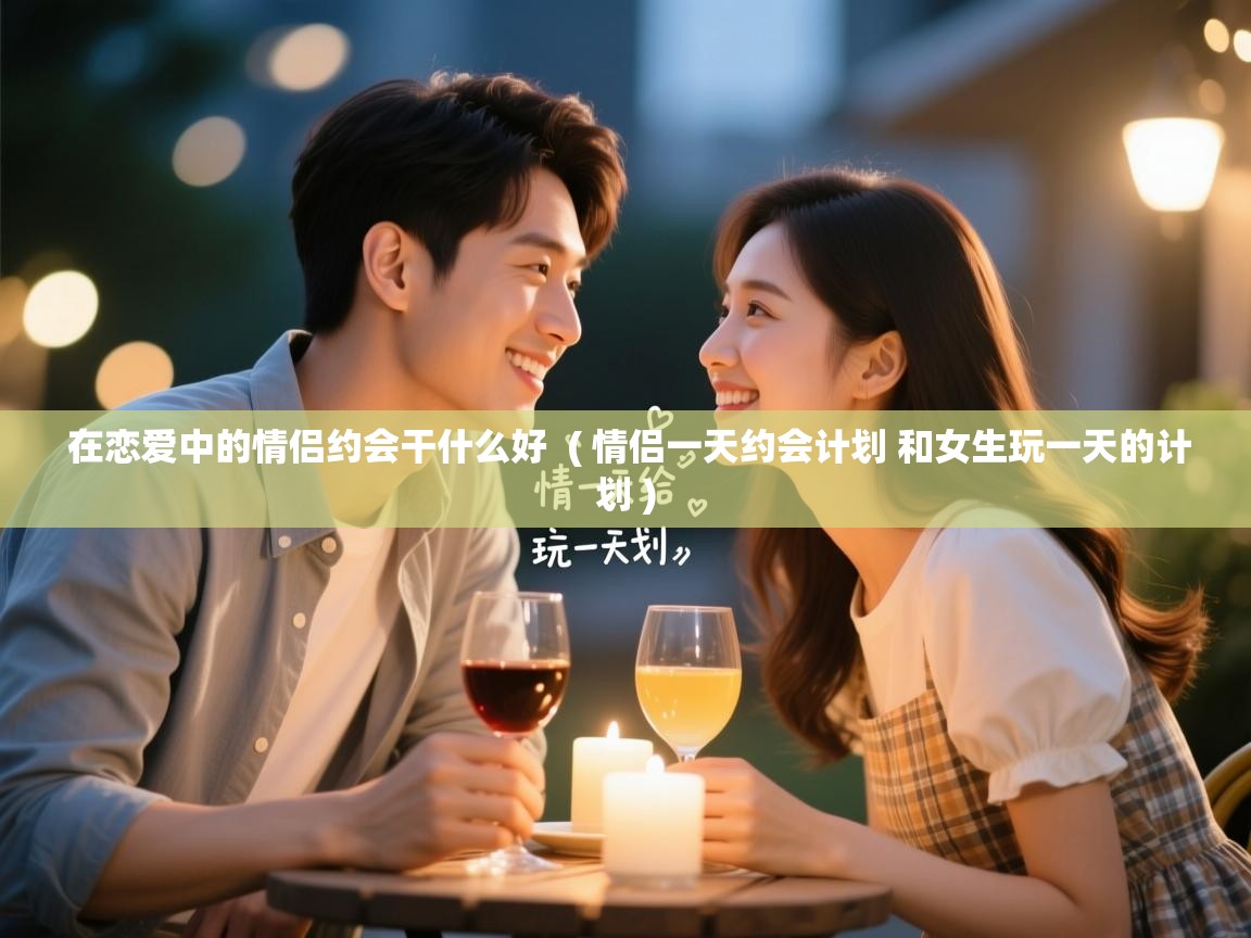  在恋爱中的情侣约会干什么好  ( 情侣一天约会计划 和女生玩一天的计划 )