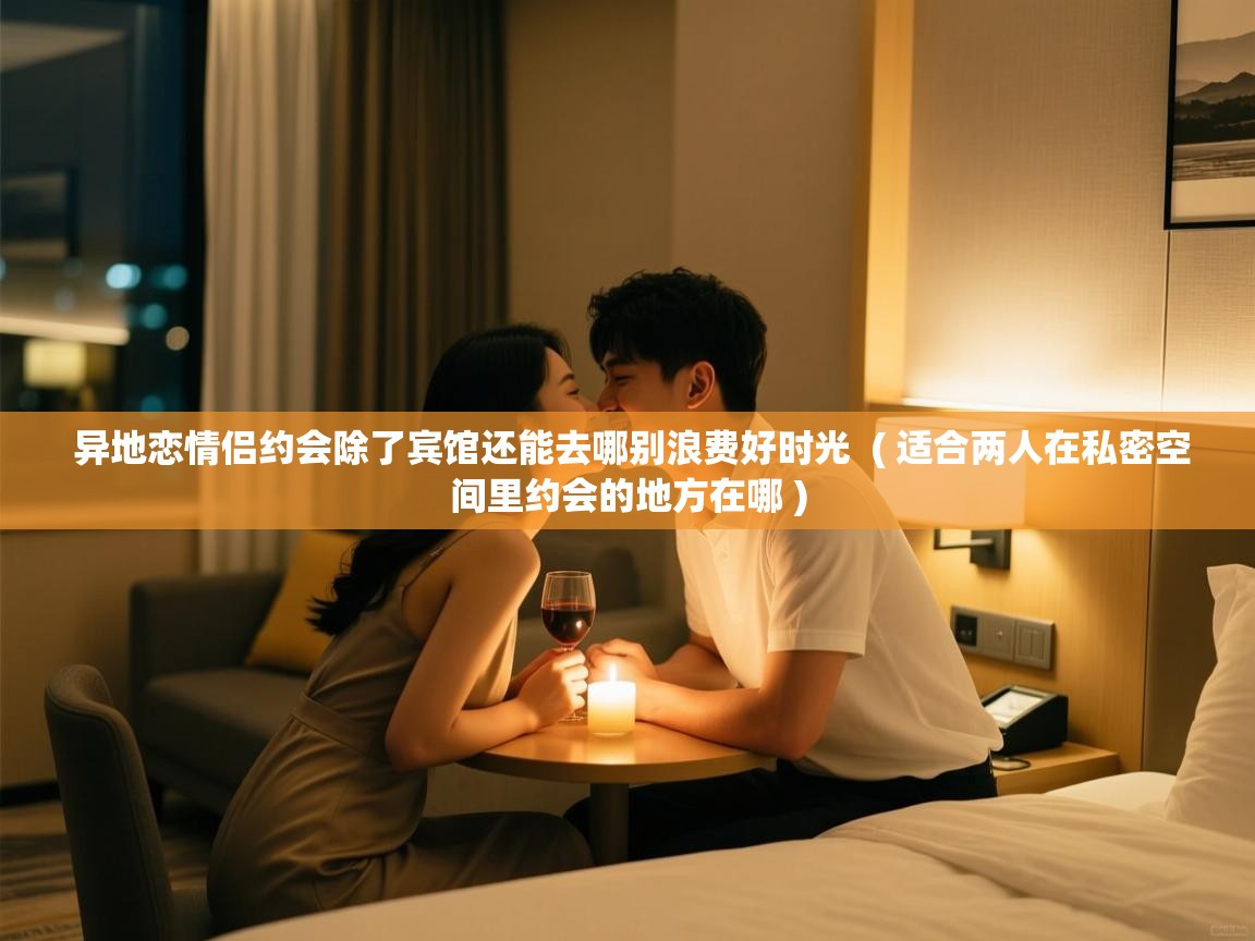  异地恋情侣约会除了宾馆还能去哪别浪费好时光  ( 适合两人在私密空间里约会的地方在哪 )