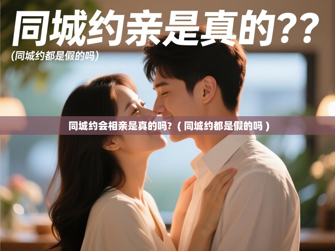 同城约会相亲是真的吗? ( 同城约都是假的吗 ) 同城约会相亲是真的吗? ( 同城约都是假的吗 )