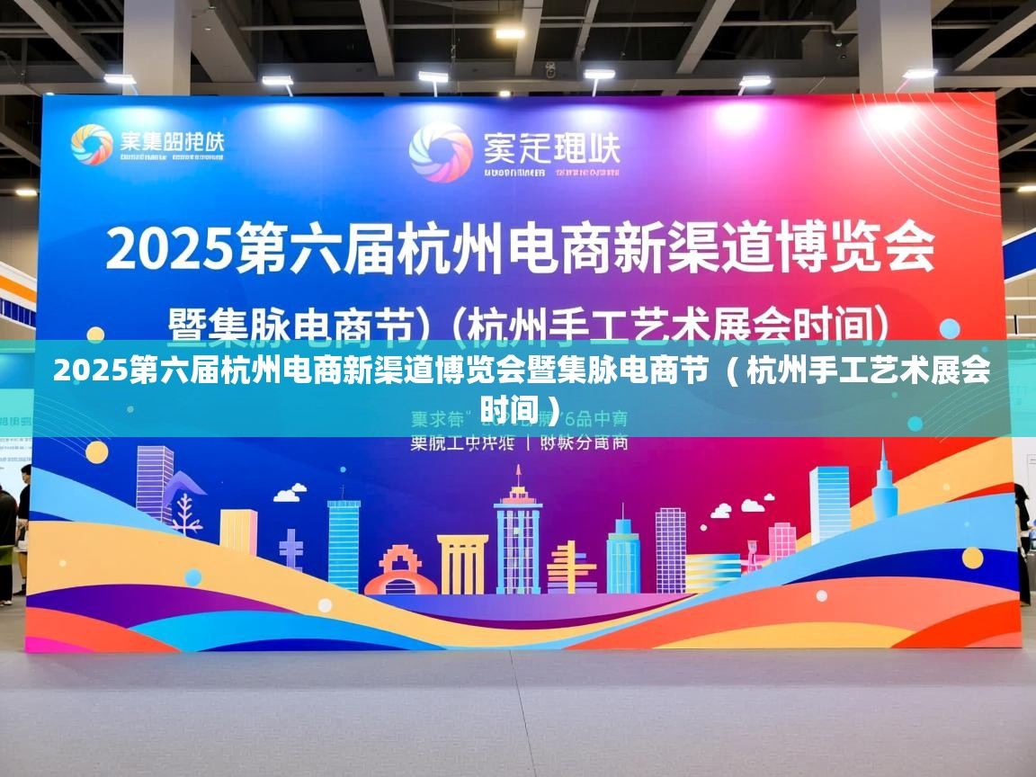  2025第六届杭州电商新渠道博览会暨集脉电商节  ( 杭州手工艺术展会时间 )