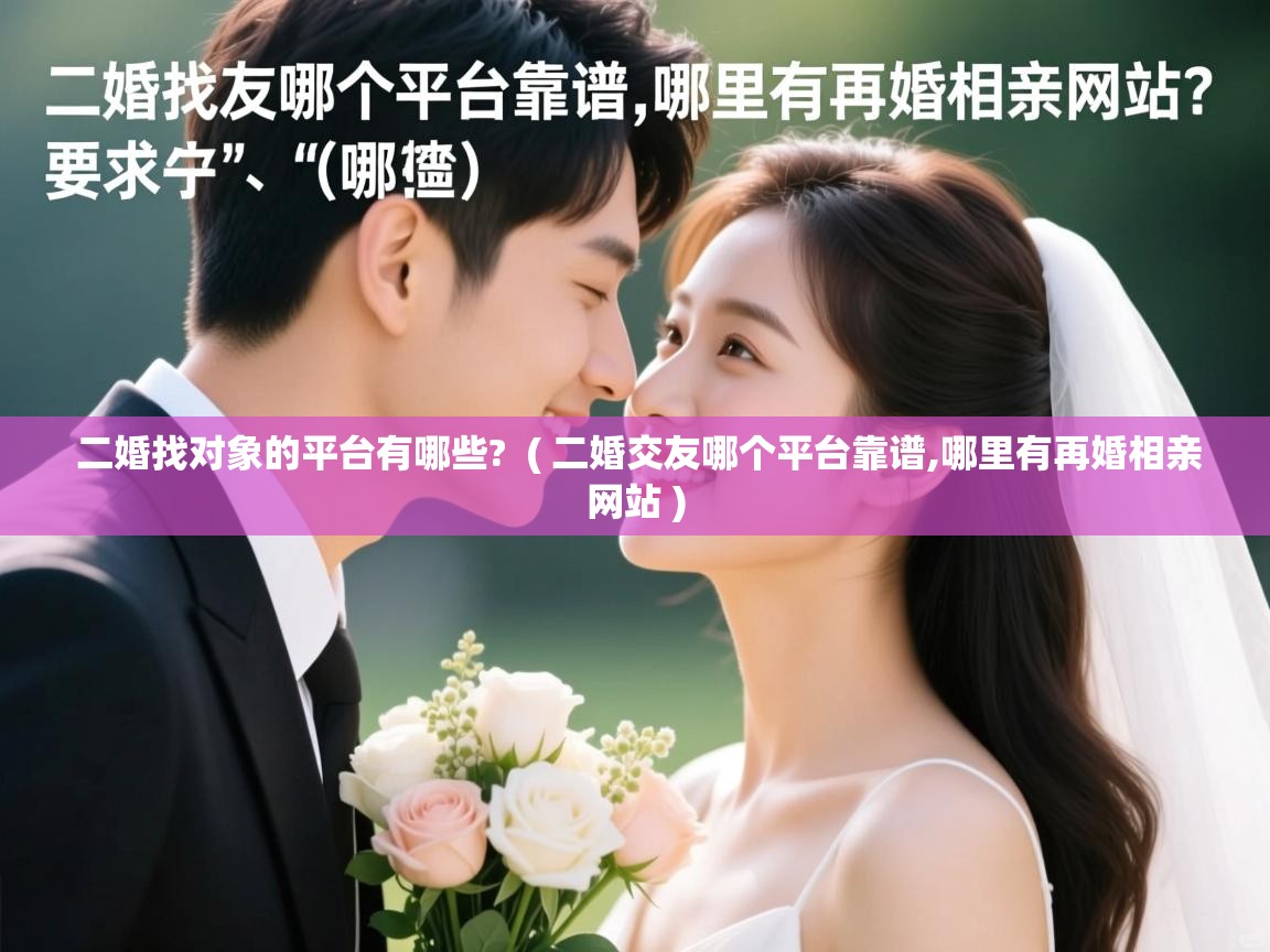  二婚找对象的平台有哪些?  ( 二婚交友哪个平台靠谱,哪里有再婚相亲网站 )