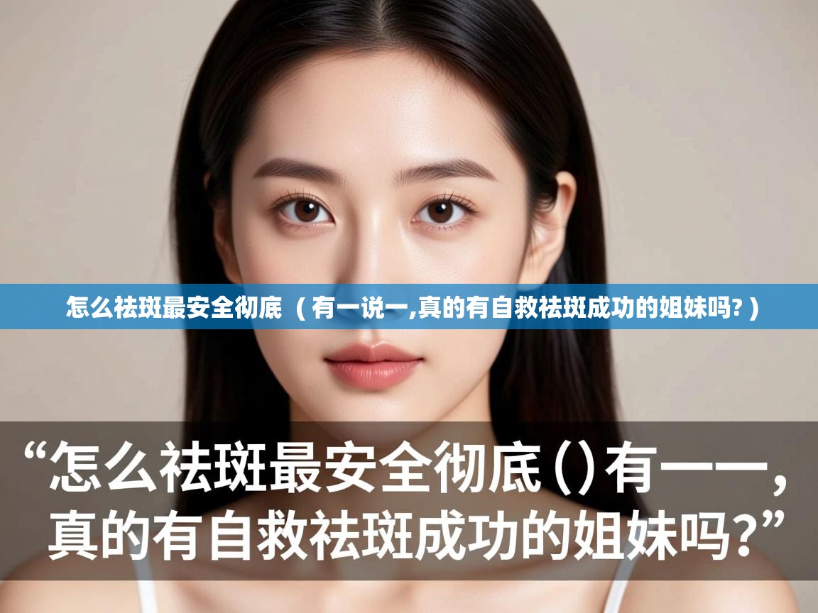  怎么祛斑最安全彻底  ( 有一说一,真的有自救祛斑成功的姐妹吗? )