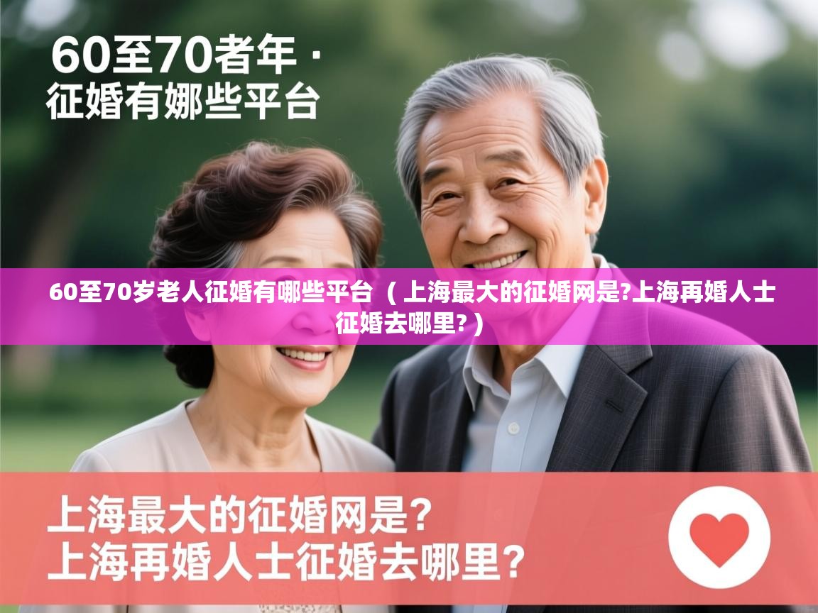  60至70岁老人征婚有哪些平台  ( 上海最大的征婚网是?上海再婚人士征婚去哪里? )