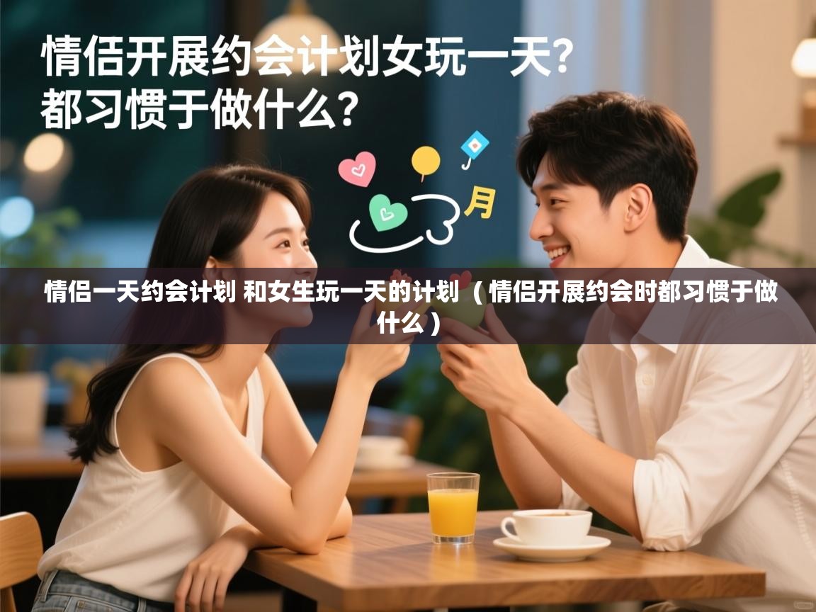  情侣一天约会计划 和女生玩一天的计划  ( 情侣开展约会时都习惯于做什么 )
