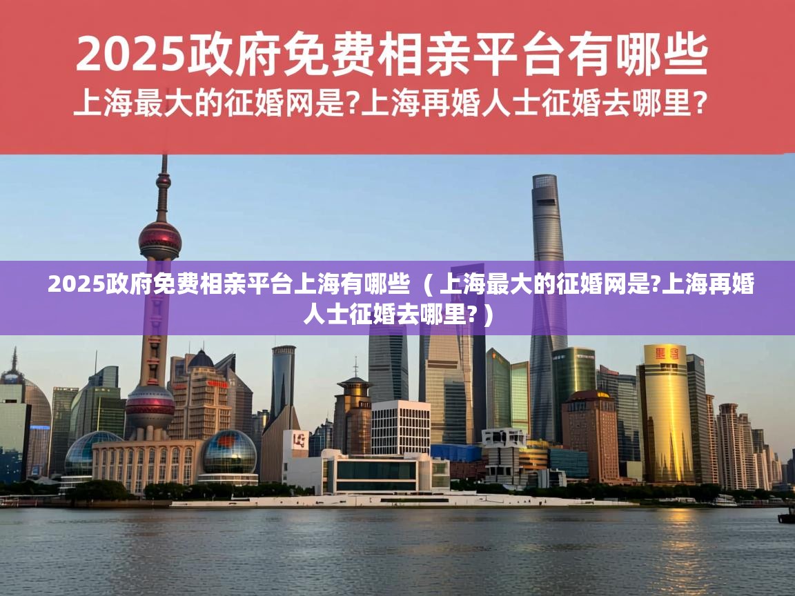  2025政府免费相亲平台上海有哪些  ( 上海最大的征婚网是?上海再婚人士征婚去哪里? )