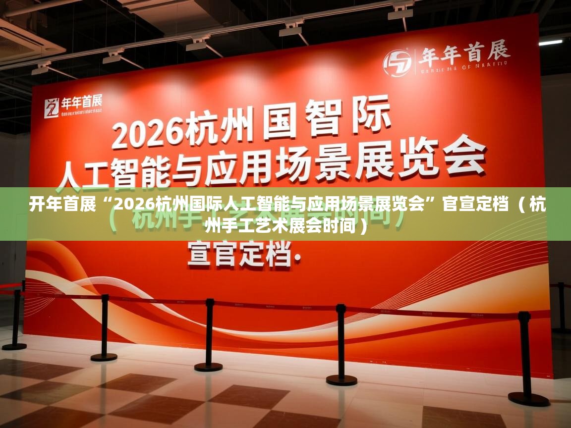  开年首展“2026杭州国际人工智能与应用场景展览会”官宣定档  ( 杭州手工艺术展会时间 )