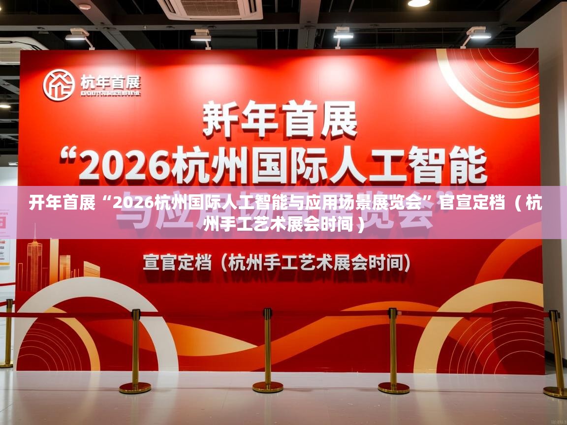  开年首展“2026杭州国际人工智能与应用场景展览会”官宣定档  ( 杭州手工艺术展会时间 )