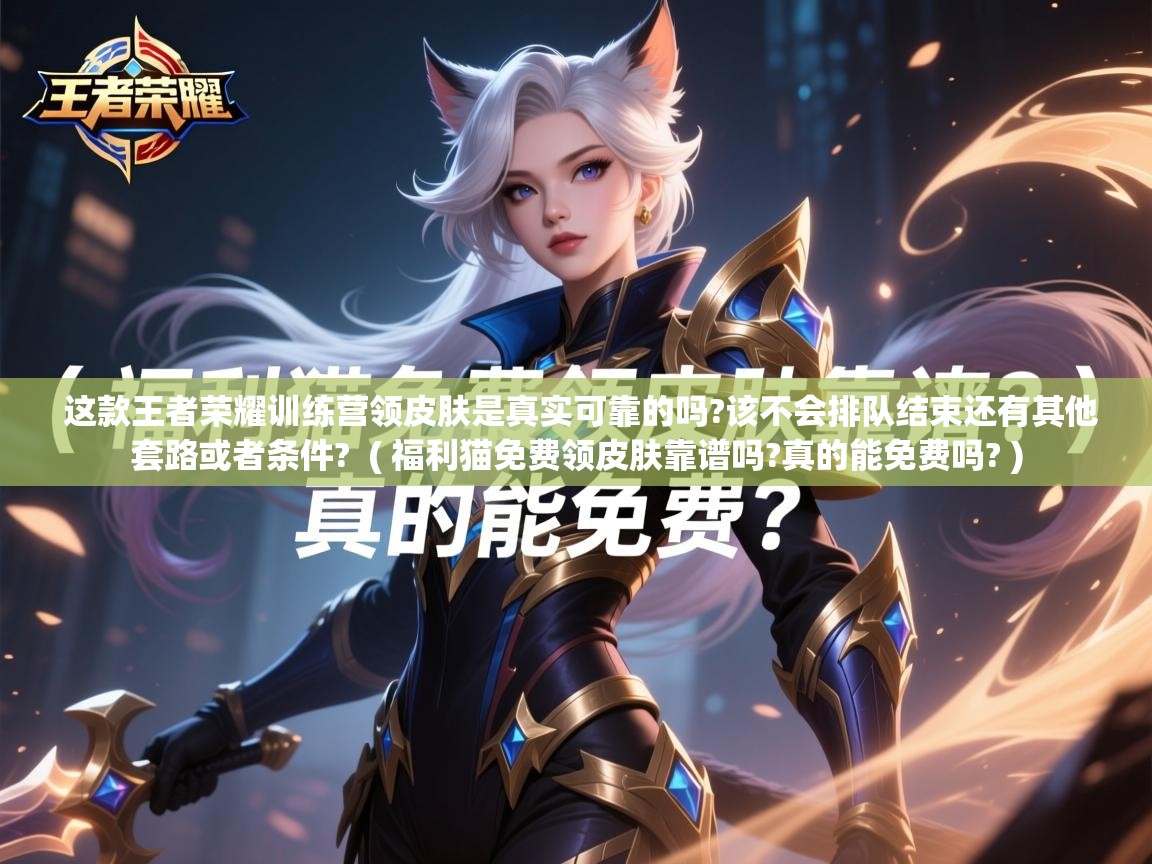 这款王者荣耀训练营领皮肤是真实可靠的吗?该不会排队结束还有其他套路或者条件? ( 福利猫免费领皮肤靠谱吗?真的能免费吗? ) 这款王者荣耀训练营领皮肤是真实可靠的吗?该不会排队结束还有其他套路或者条件? ( 福利猫免费领皮肤靠谱吗?真的能免费吗? )