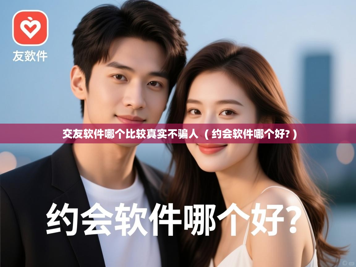 交友软件哪个比较真实不骗人 ( 约会软件哪个好? ) 交友软件哪个比较真实不骗人 ( 约会软件哪个好? )