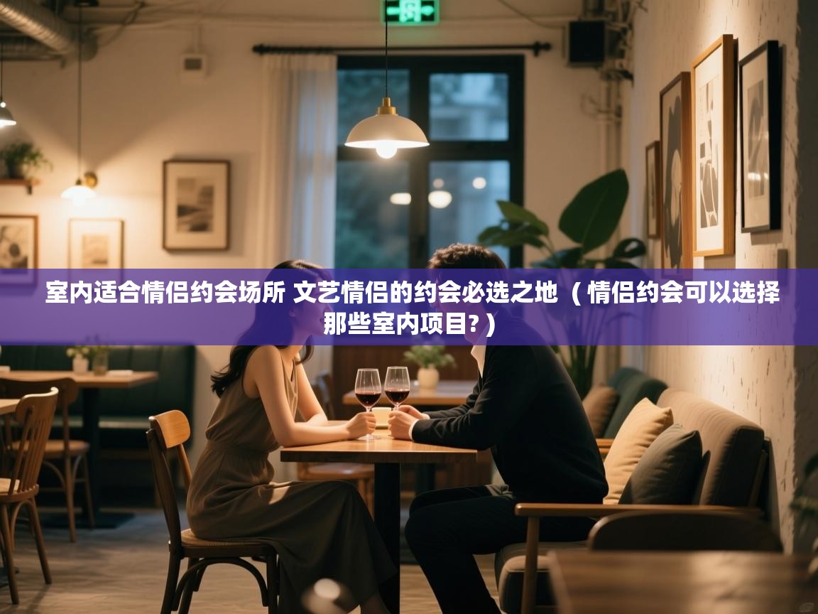  室内适合情侣约会场所 文艺情侣的约会必选之地  ( 情侣约会可以选择那些室内项目? )