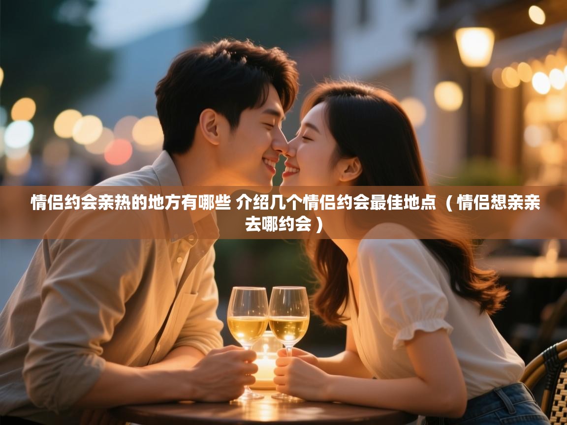  情侣约会亲热的地方有哪些 介绍几个情侣约会最佳地点  ( 情侣想亲亲去哪约会 )