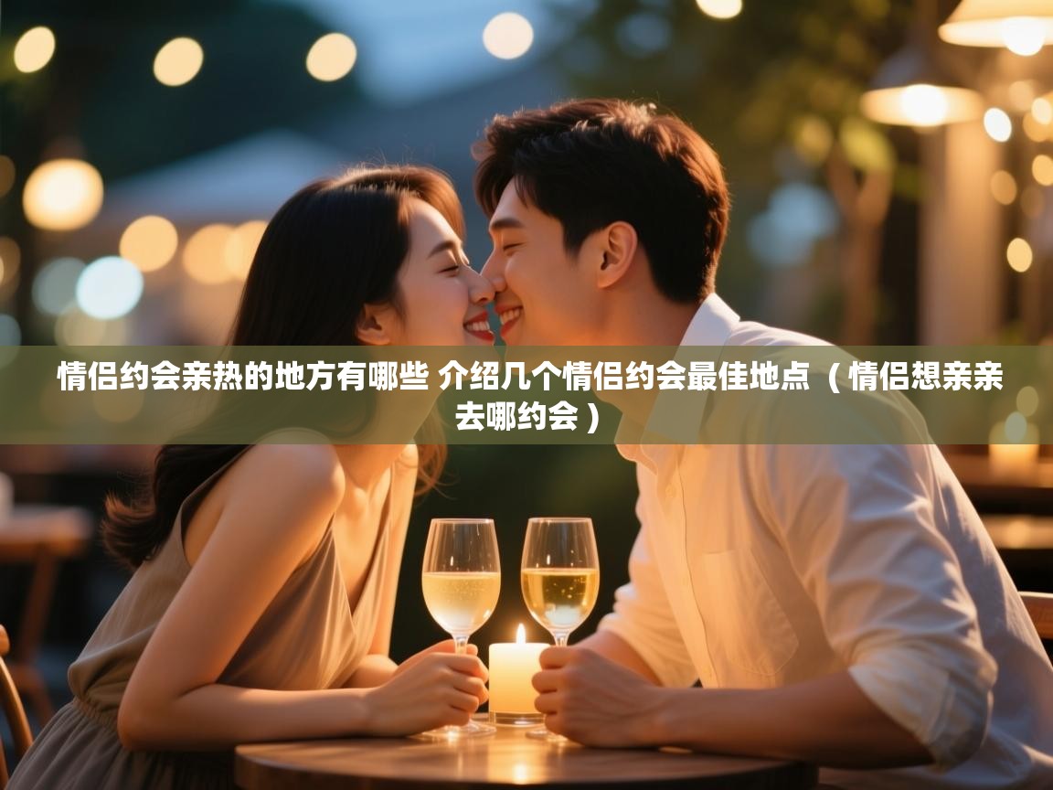  情侣约会亲热的地方有哪些 介绍几个情侣约会最佳地点  ( 情侣想亲亲去哪约会 )