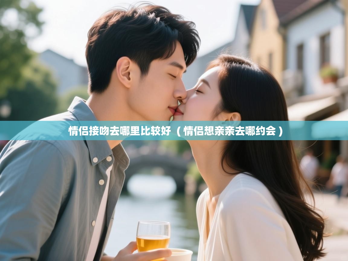  情侣接吻去哪里比较好  ( 情侣想亲亲去哪约会 )