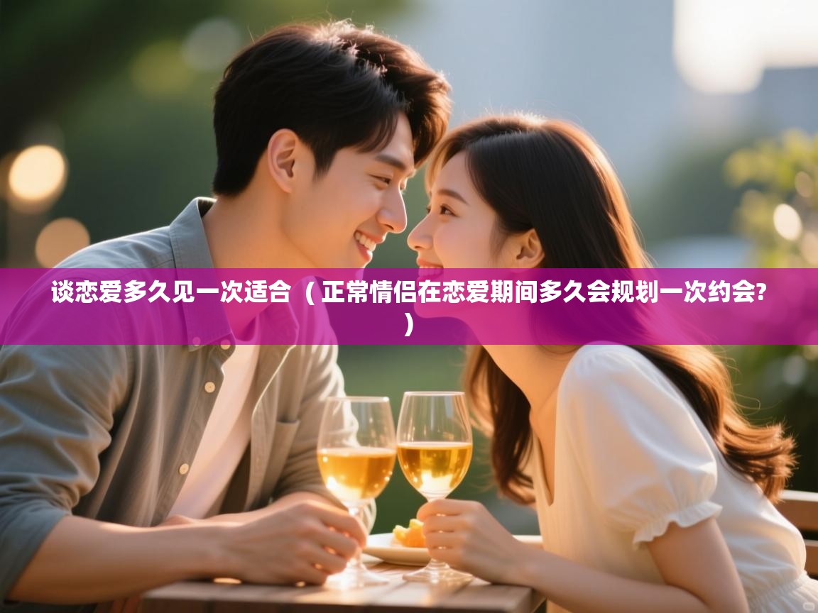  谈恋爱多久见一次适合  ( 正常情侣在恋爱期间多久会规划一次约会? )