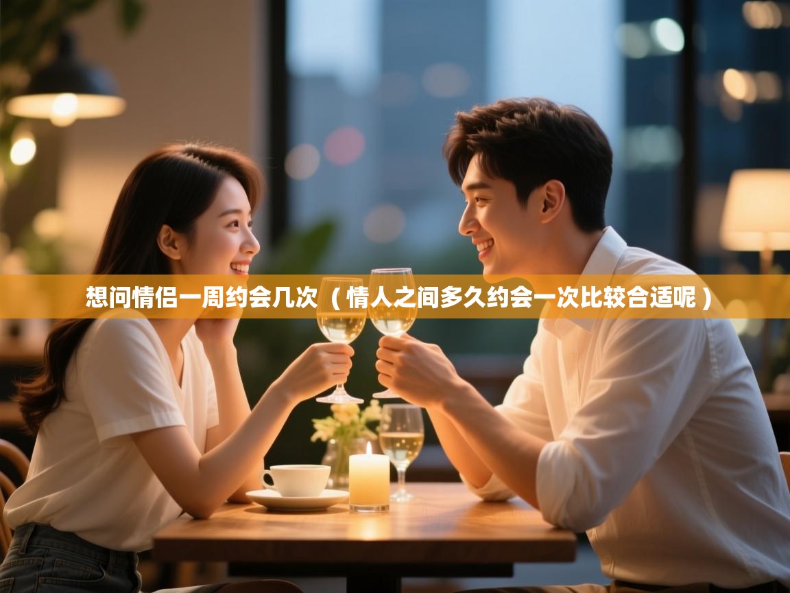  想问情侣一周约会几次  ( 情人之间多久约会一次比较合适呢 )