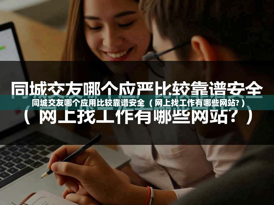  同城交友哪个应用比较靠谱安全  ( 网上找工作有哪些网站? )