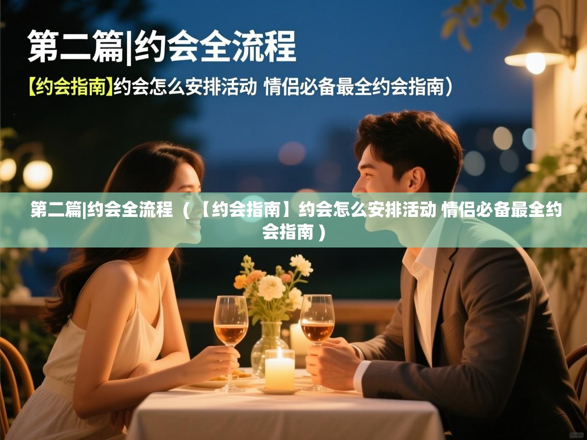  第二篇|约会全流程  ( 【约会指南】约会怎么安排活动 情侣必备最全约会指南 )