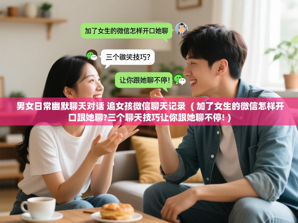  男女日常幽默聊天对话 追女孩微信聊天记录  ( 加了女生的微信怎样开口跟她聊?三个聊天技巧让你跟她聊不停! )