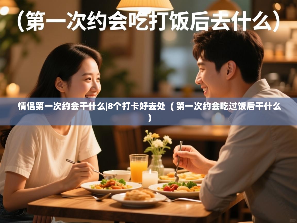  情侣第一次约会干什么|8个打卡好去处  ( 第一次约会吃过饭后干什么 )