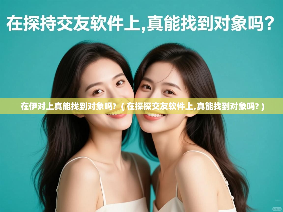 在伊对上真能找到对象吗? ( 在探探交友软件上,真能找到对象吗? ) 在伊对上真能找到对象吗? ( 在探探交友软件上,真能找到对象吗? )
