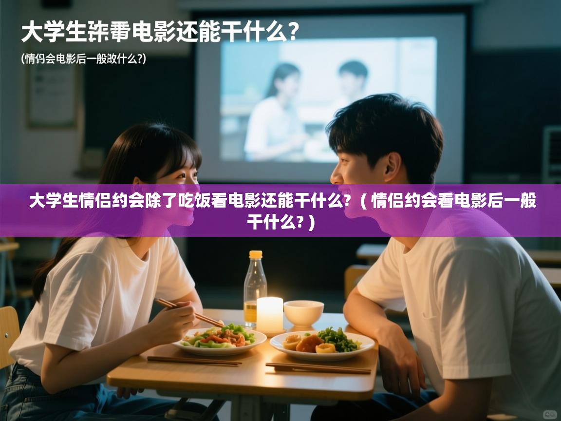  大学生情侣约会除了吃饭看电影还能干什么?  ( 情侣约会看电影后一般干什么? )