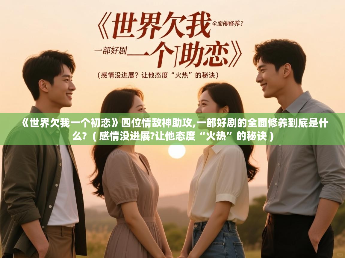  《世界欠我一个初恋》四位情敌神助攻,一部好剧的全面修养到底是什么?  ( 感情没进展?让他态度“火热”的秘诀 )