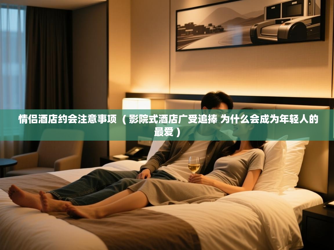  情侣酒店约会注意事项  ( 影院式酒店广受追捧 为什么会成为年轻人的最爱 )