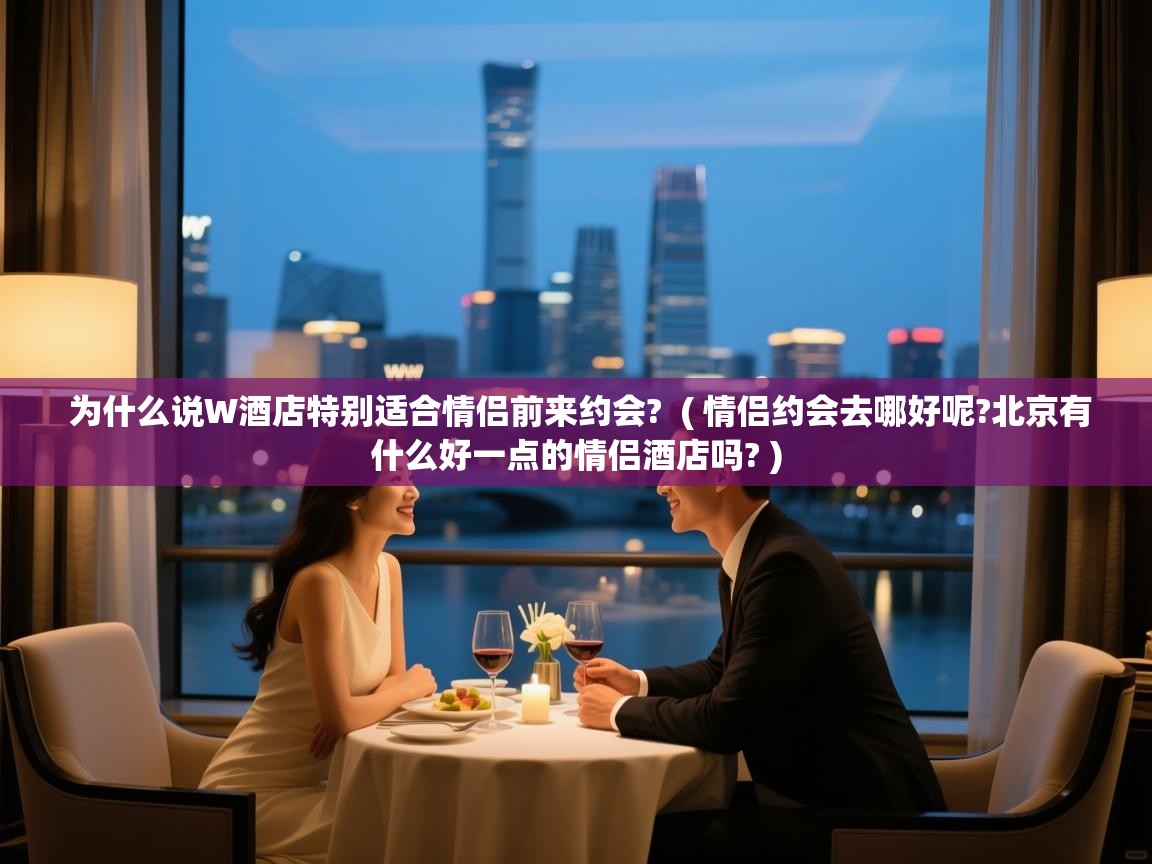  为什么说W酒店特别适合情侣前来约会?  ( 情侣约会去哪好呢?北京有什么好一点的情侣酒店吗? )