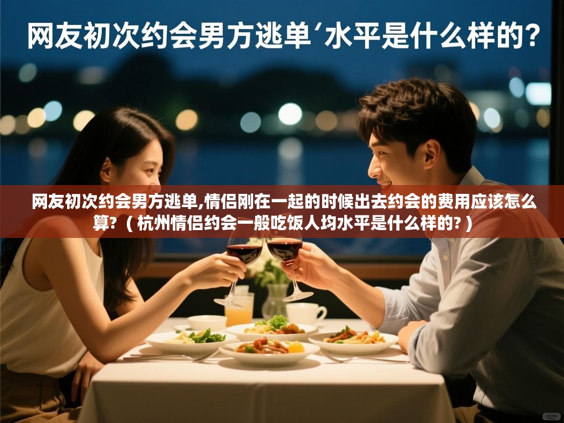  网友初次约会男方逃单,情侣刚在一起的时候出去约会的费用应该怎么算?  ( 杭州情侣约会一般吃饭人均水平是什么样的? )