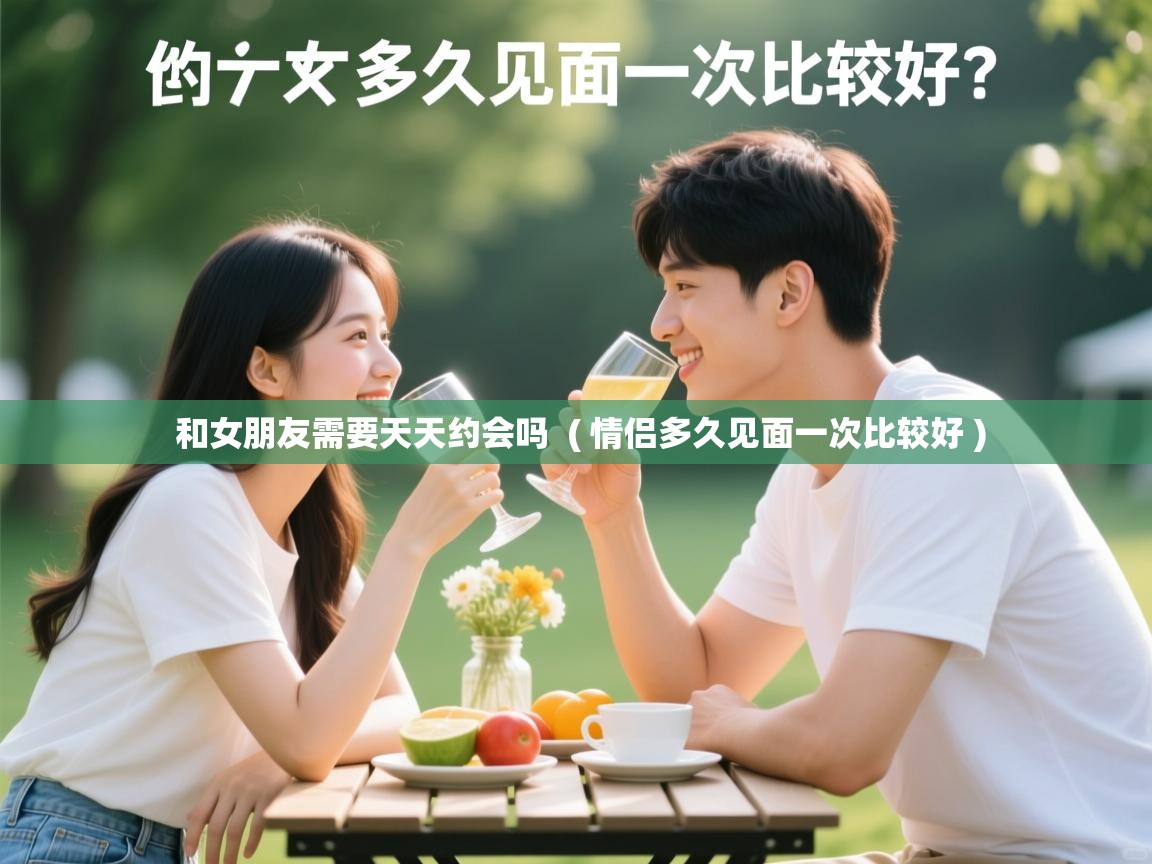  和女朋友需要天天约会吗  ( 情侣多久见面一次比较好 )