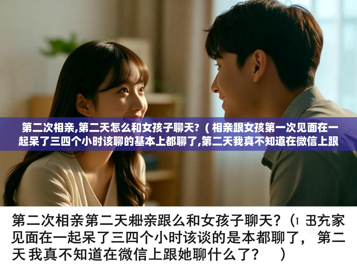  第二次相亲,第二天怎么和女孩子聊天?  ( 相亲跟女孩第一次见面在一起呆了三四个小时该聊的基本上都聊了,第二天我真不知道在微信上跟她聊什么了 )