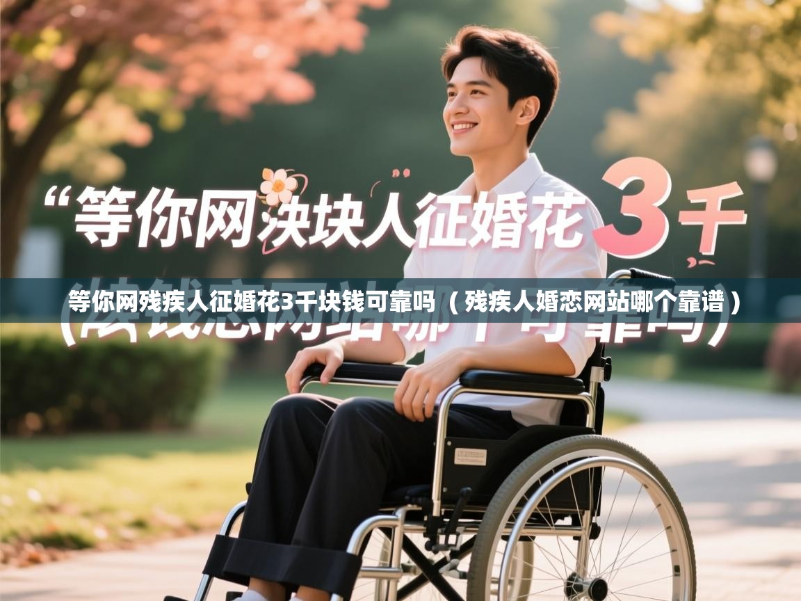  等你网残疾人征婚花3千块钱可靠吗  ( 残疾人婚恋网站哪个靠谱 )