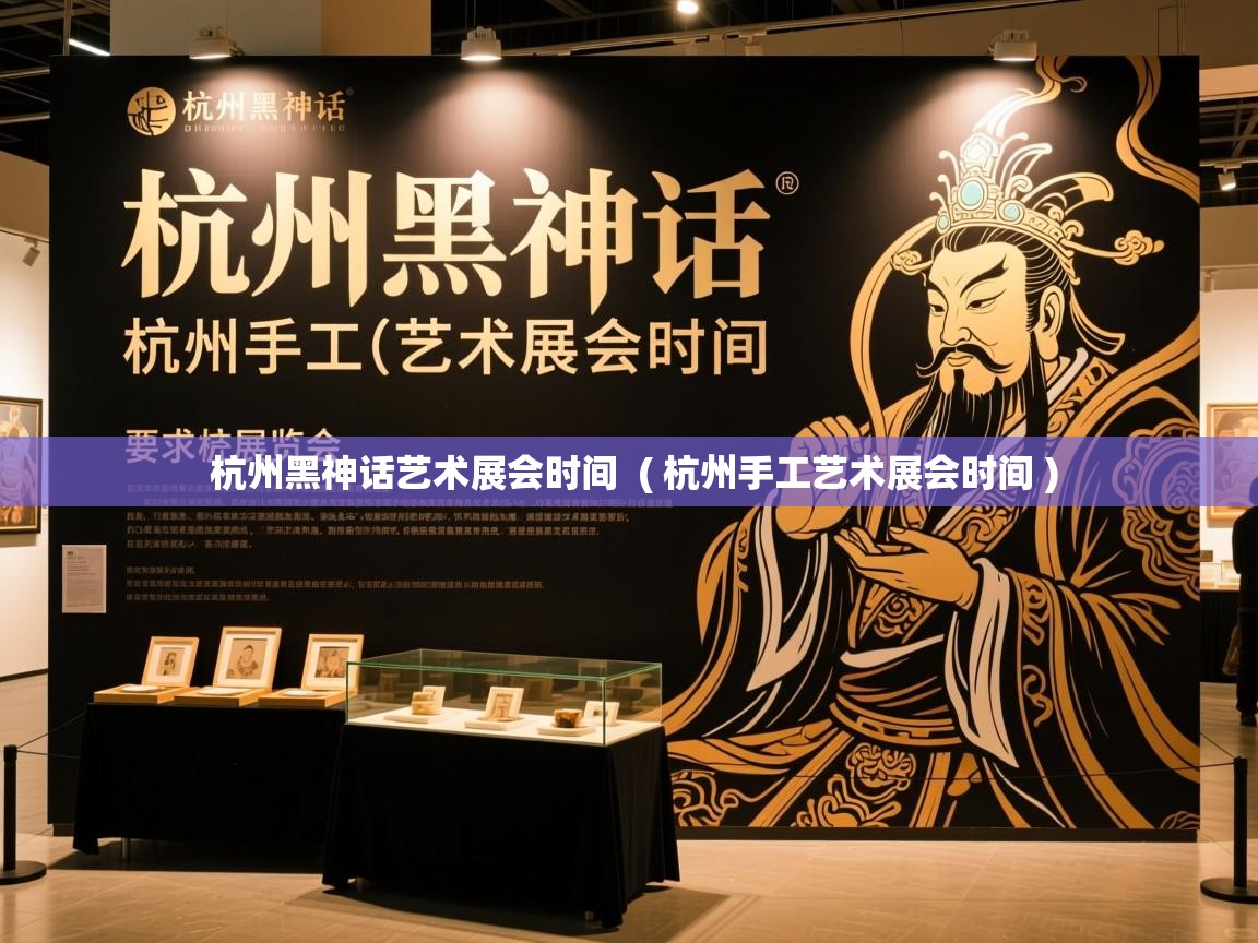  杭州黑神话艺术展会时间  ( 杭州手工艺术展会时间 )