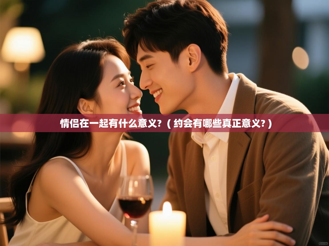  情侣在一起有什么意义?  ( 约会有哪些真正意义? )