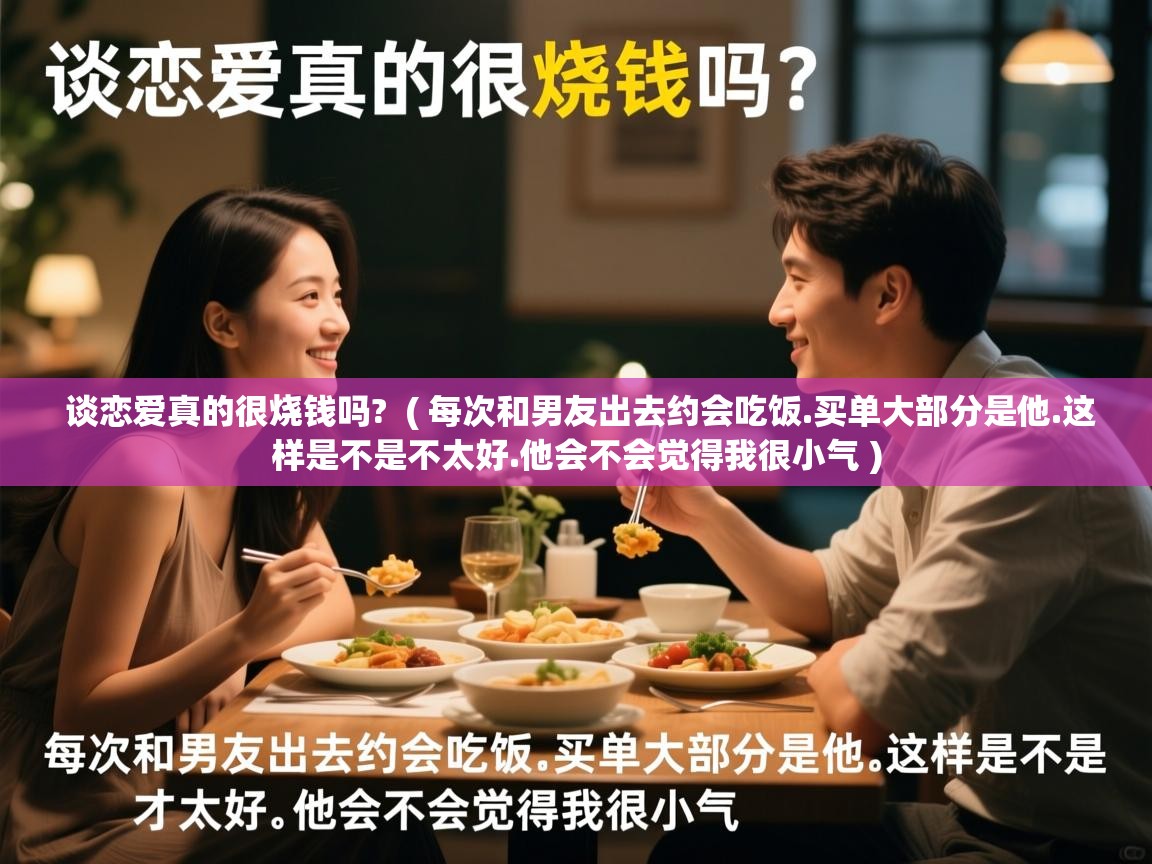  谈恋爱真的很烧钱吗?  ( 每次和男友出去约会吃饭.买单大部分是他.这样是不是不太好.他会不会觉得我很小气 )