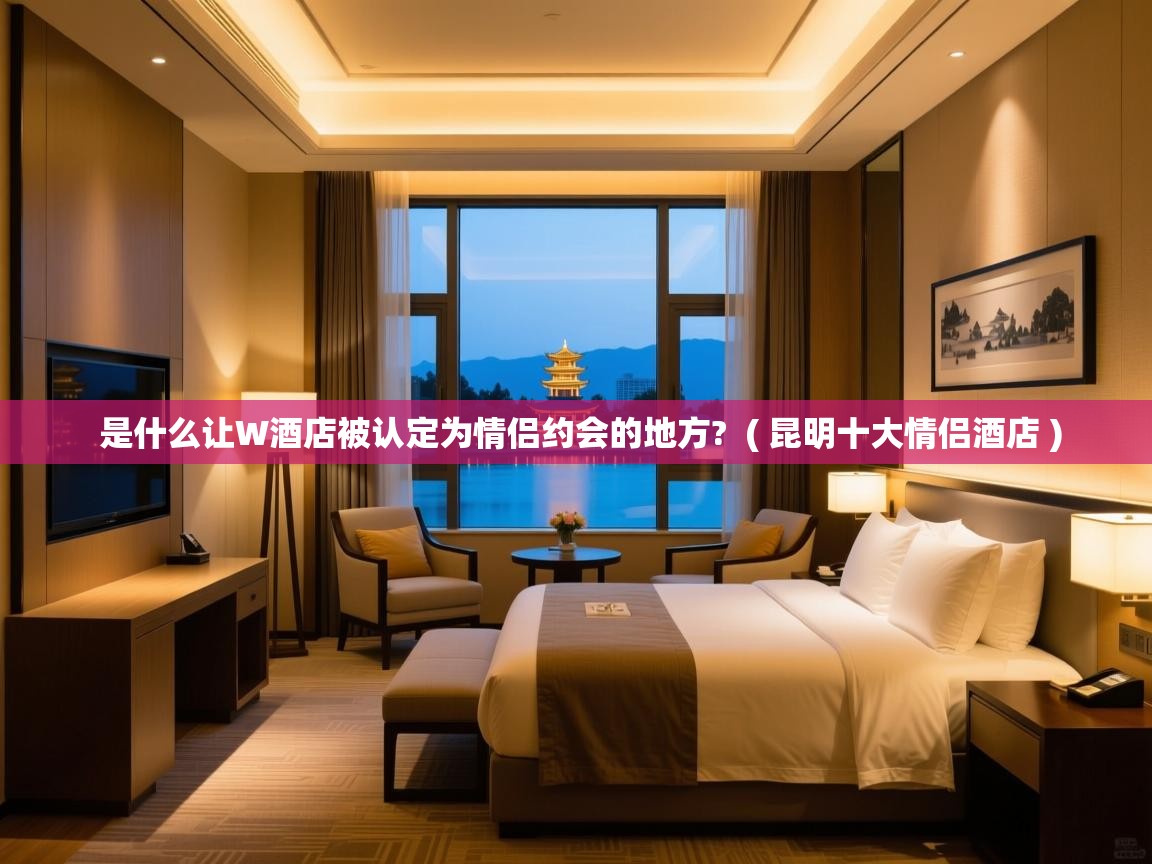  是什么让W酒店被认定为情侣约会的地方?  ( 昆明十大情侣酒店 )