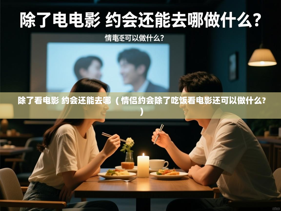 除了看电影 约会还能去哪  ( 情侣约会除了吃饭看电影还可以做什么? )