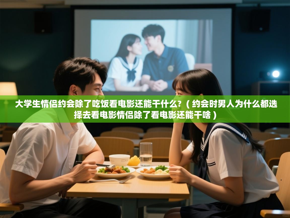  大学生情侣约会除了吃饭看电影还能干什么?  ( 约会时男人为什么都选择去看电影情侣除了看电影还能干啥 )