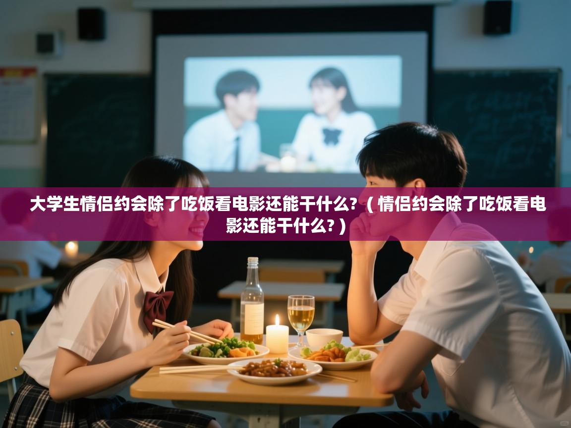  大学生情侣约会除了吃饭看电影还能干什么?  ( 情侣约会除了吃饭看电影还能干什么? )
