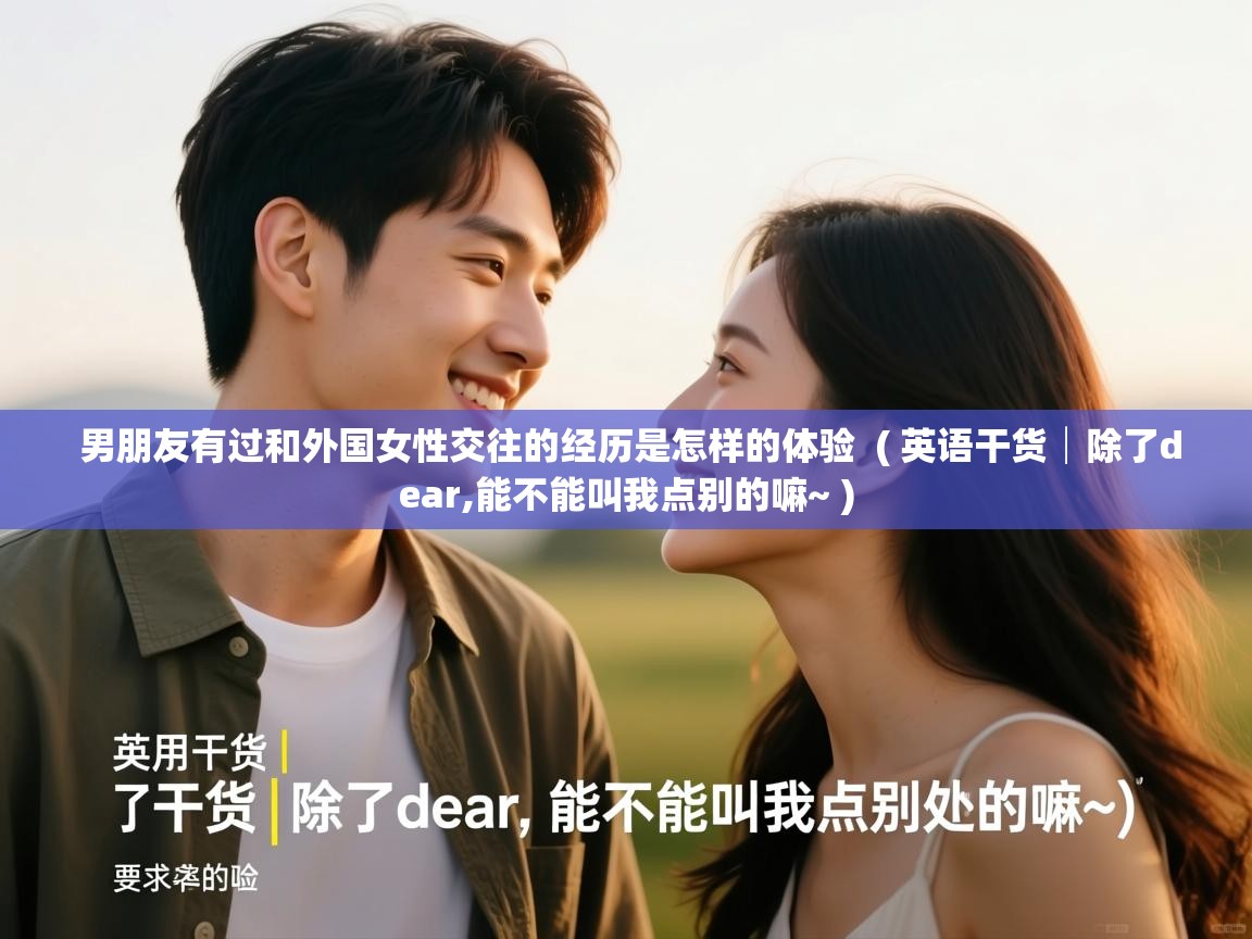  男朋友有过和外国女性交往的经历是怎样的体验  ( 英语干货│除了dear,能不能叫我点别的嘛~ )