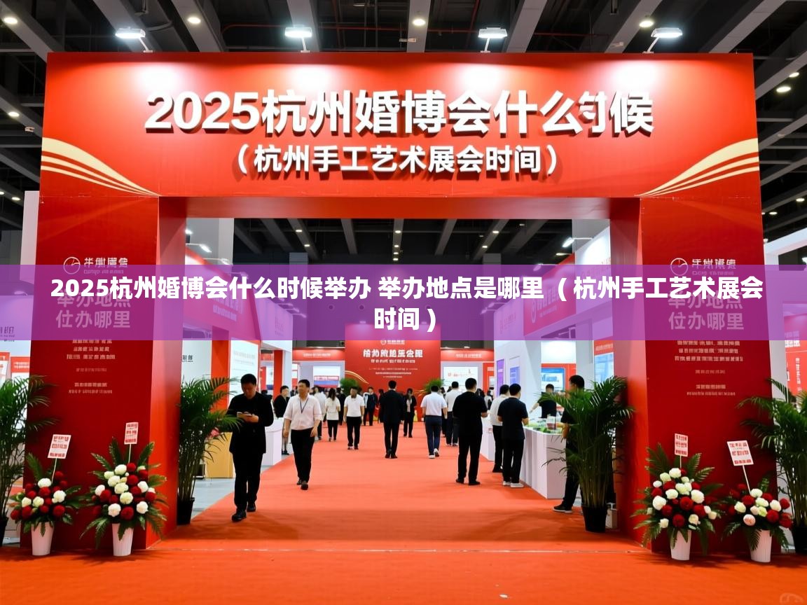 2025杭州婚博会什么时候举办 举办地点是哪里  ( 杭州手工艺术展会时间 )