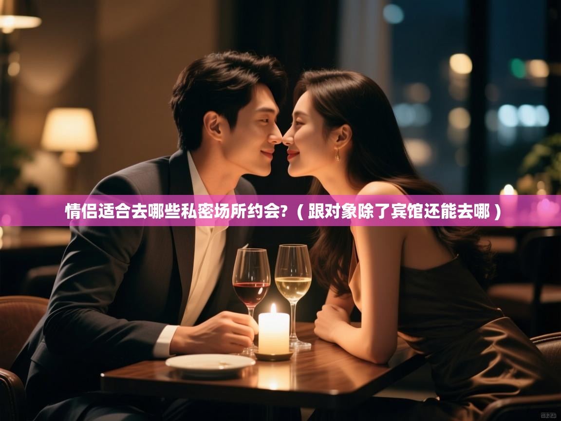  情侣适合去哪些私密场所约会?  ( 跟对象除了宾馆还能去哪 )