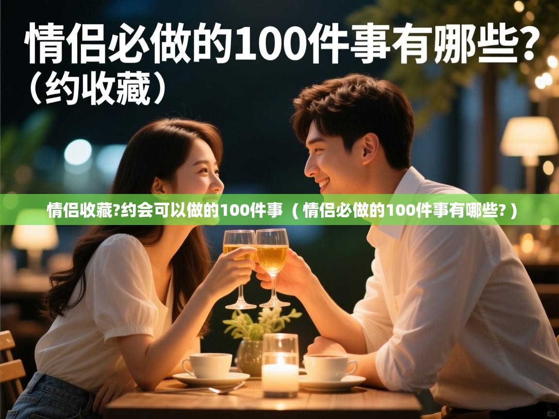  情侣收藏?约会可以做的100件事  ( 情侣必做的100件事有哪些? )